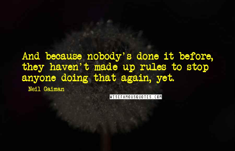 Neil Gaiman Quotes: And because nobody's done it before, they haven't made up rules to stop anyone doing that again, yet.