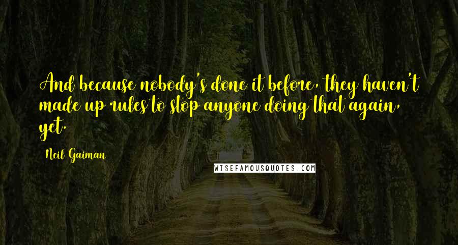 Neil Gaiman Quotes: And because nobody's done it before, they haven't made up rules to stop anyone doing that again, yet.