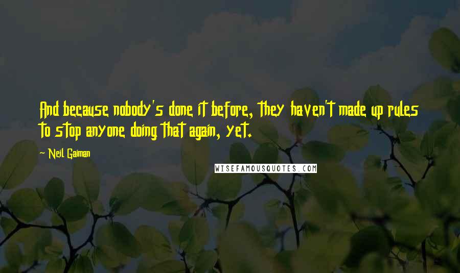 Neil Gaiman Quotes: And because nobody's done it before, they haven't made up rules to stop anyone doing that again, yet.