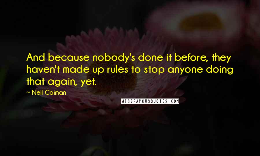 Neil Gaiman Quotes: And because nobody's done it before, they haven't made up rules to stop anyone doing that again, yet.