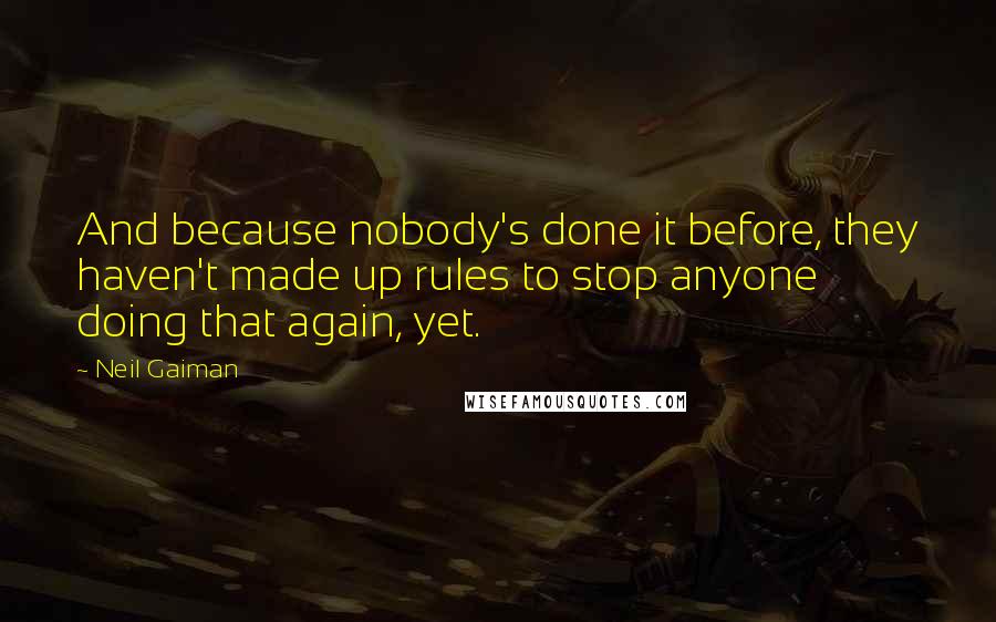 Neil Gaiman Quotes: And because nobody's done it before, they haven't made up rules to stop anyone doing that again, yet.