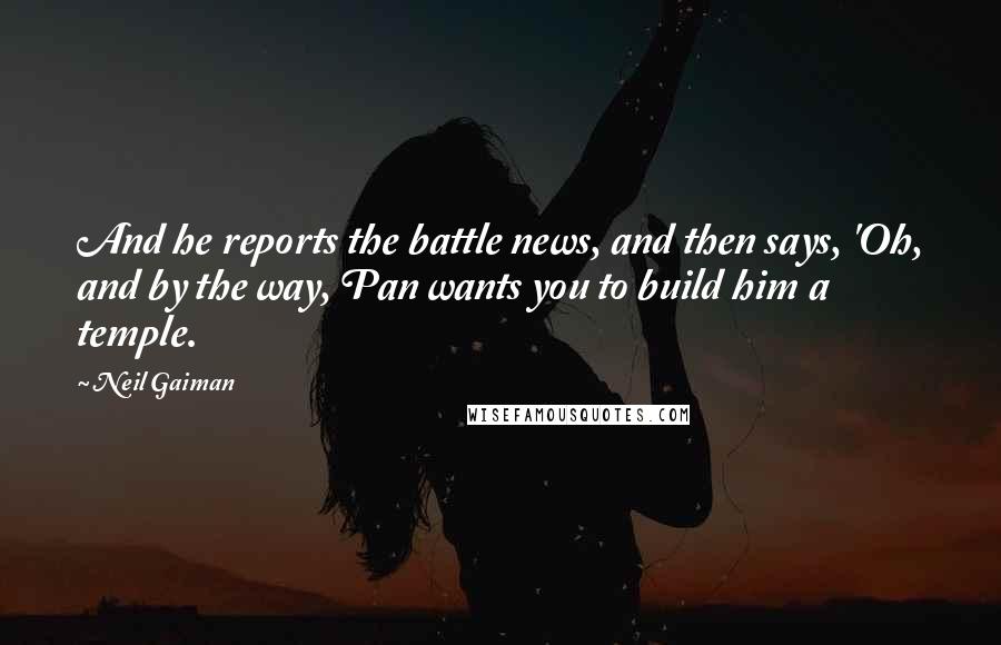 Neil Gaiman Quotes: And he reports the battle news, and then says, 'Oh, and by the way, Pan wants you to build him a temple.