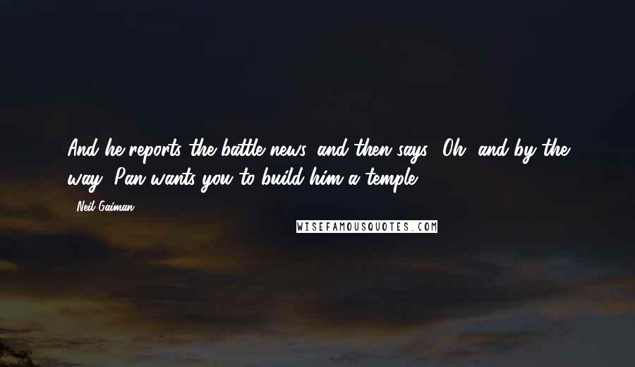 Neil Gaiman Quotes: And he reports the battle news, and then says, 'Oh, and by the way, Pan wants you to build him a temple.