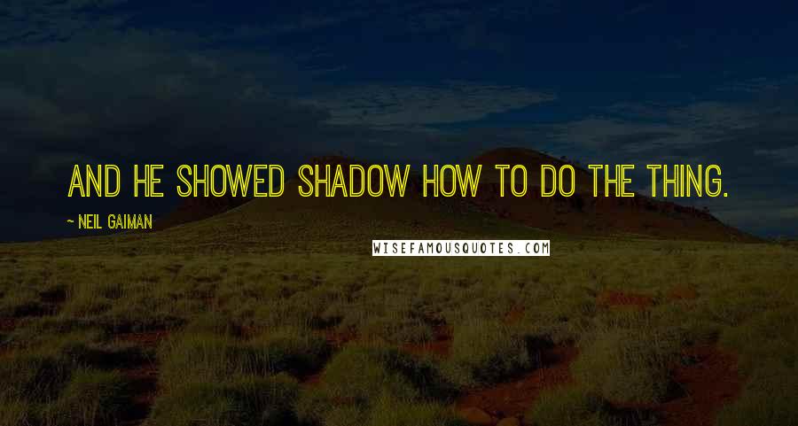 Neil Gaiman Quotes: And he showed Shadow how to do the thing.