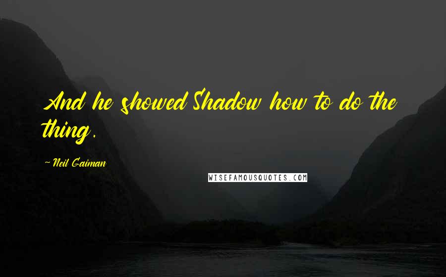 Neil Gaiman Quotes: And he showed Shadow how to do the thing.