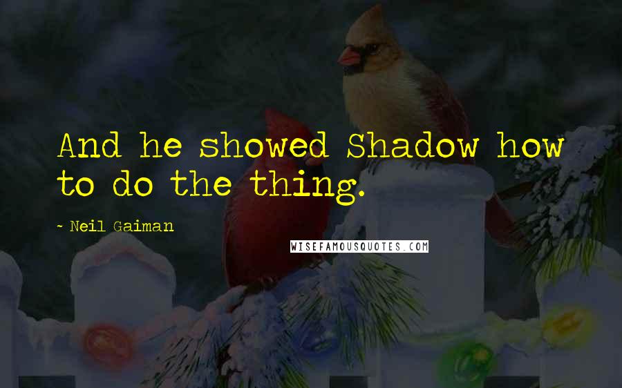 Neil Gaiman Quotes: And he showed Shadow how to do the thing.