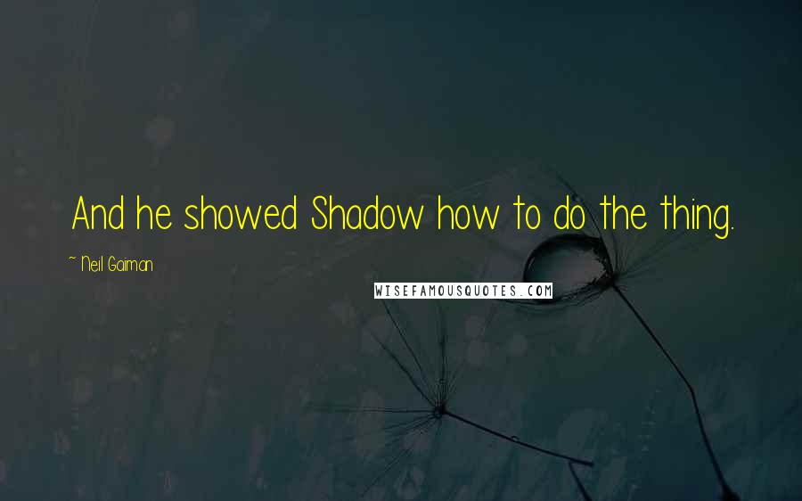 Neil Gaiman Quotes: And he showed Shadow how to do the thing.