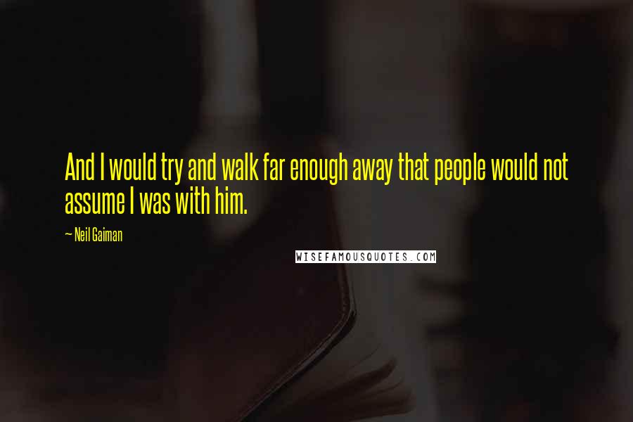 Neil Gaiman Quotes: And I would try and walk far enough away that people would not assume I was with him.