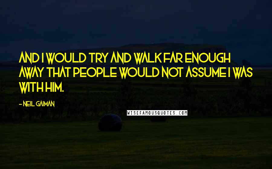 Neil Gaiman Quotes: And I would try and walk far enough away that people would not assume I was with him.