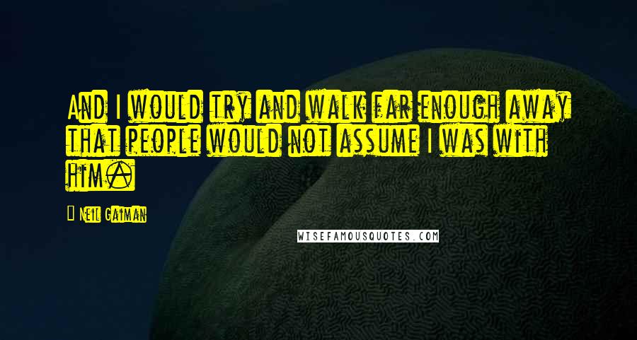 Neil Gaiman Quotes: And I would try and walk far enough away that people would not assume I was with him.