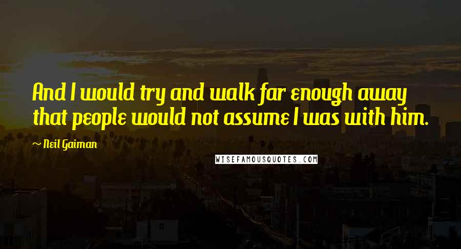 Neil Gaiman Quotes: And I would try and walk far enough away that people would not assume I was with him.