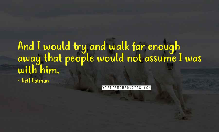 Neil Gaiman Quotes: And I would try and walk far enough away that people would not assume I was with him.