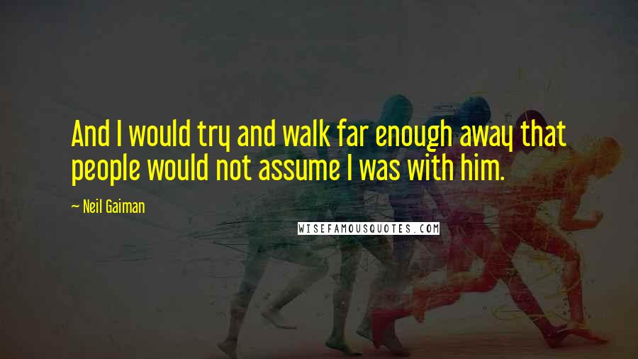 Neil Gaiman Quotes: And I would try and walk far enough away that people would not assume I was with him.