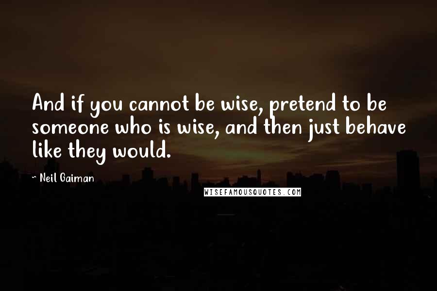 Neil Gaiman Quotes: And if you cannot be wise, pretend to be someone who is wise, and then just behave like they would.