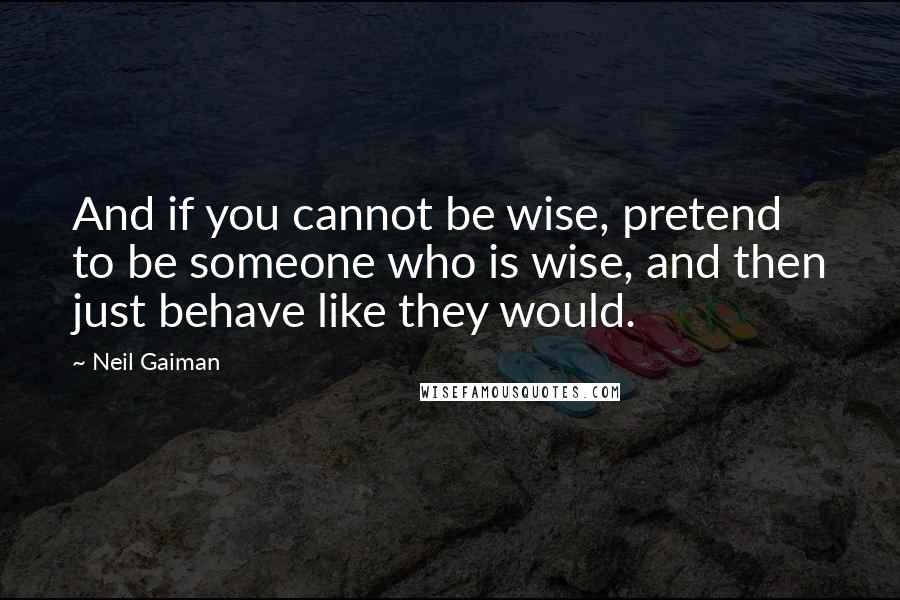 Neil Gaiman Quotes: And if you cannot be wise, pretend to be someone who is wise, and then just behave like they would.