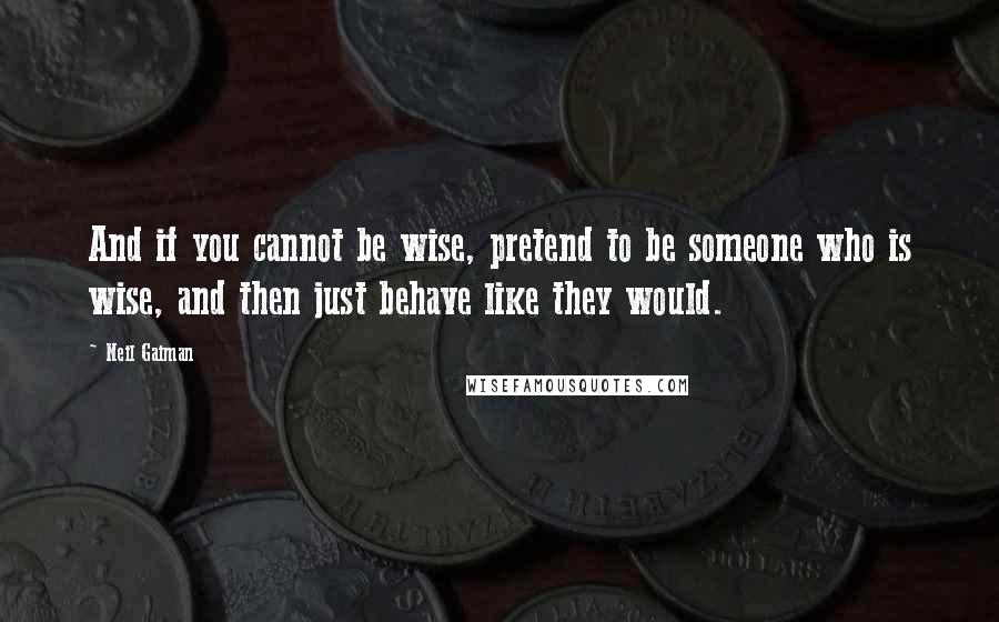Neil Gaiman Quotes: And if you cannot be wise, pretend to be someone who is wise, and then just behave like they would.