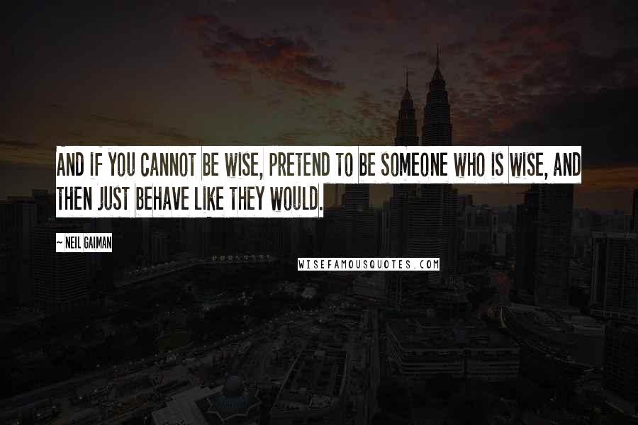 Neil Gaiman Quotes: And if you cannot be wise, pretend to be someone who is wise, and then just behave like they would.