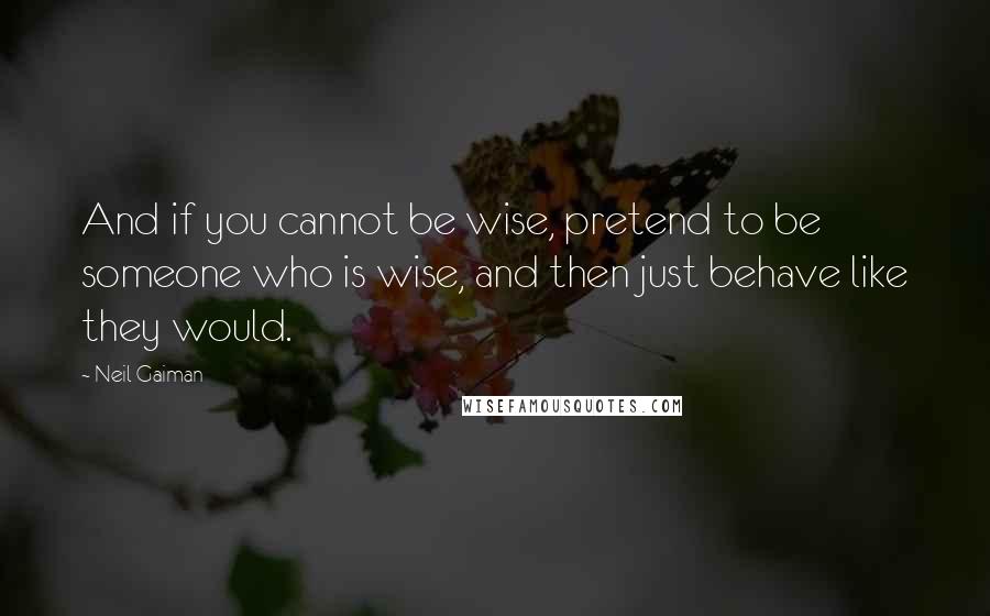 Neil Gaiman Quotes: And if you cannot be wise, pretend to be someone who is wise, and then just behave like they would.