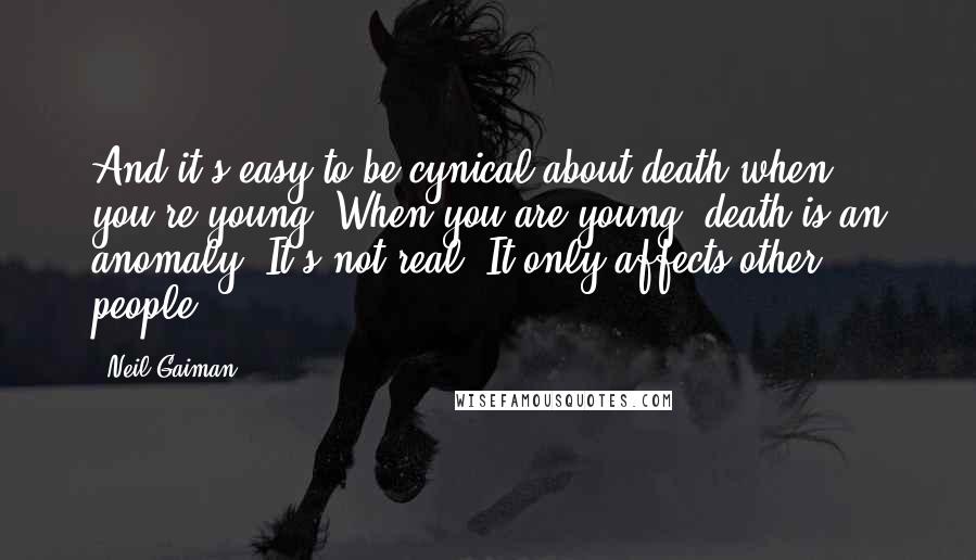 Neil Gaiman Quotes: And it's easy to be cynical about death when you're young. When you are young, death is an anomaly. It's not real. It only affects other people.