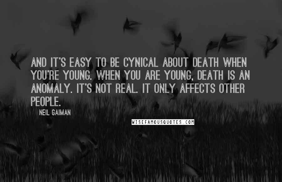 Neil Gaiman Quotes: And it's easy to be cynical about death when you're young. When you are young, death is an anomaly. It's not real. It only affects other people.