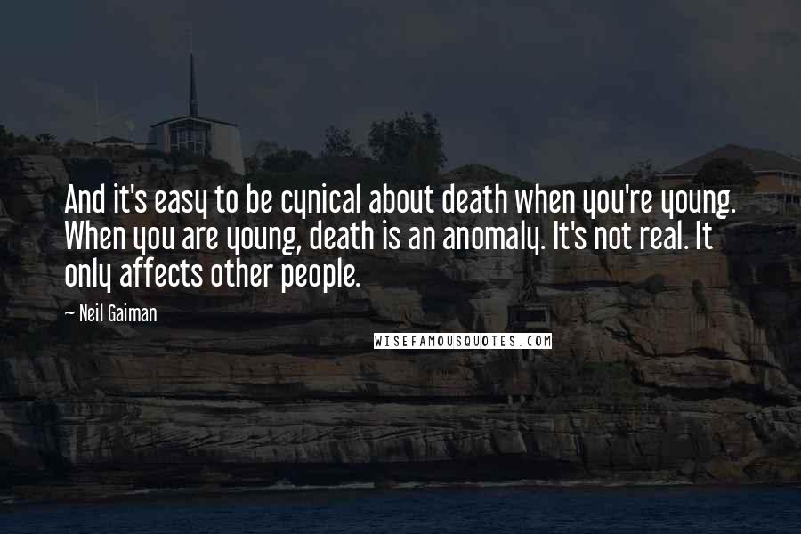 Neil Gaiman Quotes: And it's easy to be cynical about death when you're young. When you are young, death is an anomaly. It's not real. It only affects other people.