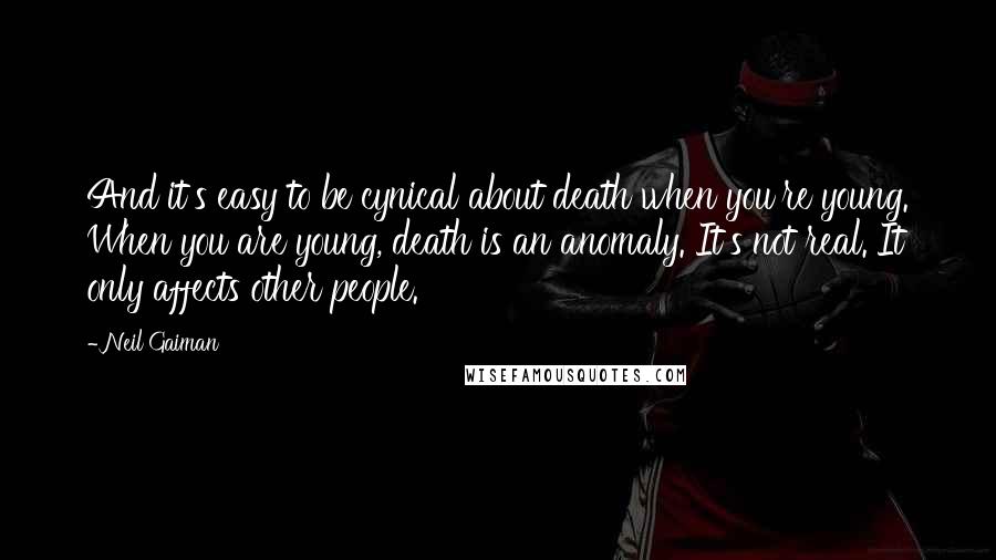 Neil Gaiman Quotes: And it's easy to be cynical about death when you're young. When you are young, death is an anomaly. It's not real. It only affects other people.