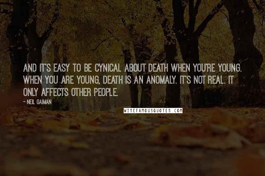 Neil Gaiman Quotes: And it's easy to be cynical about death when you're young. When you are young, death is an anomaly. It's not real. It only affects other people.