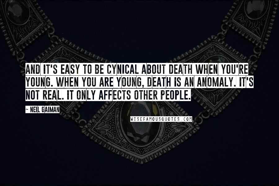 Neil Gaiman Quotes: And it's easy to be cynical about death when you're young. When you are young, death is an anomaly. It's not real. It only affects other people.