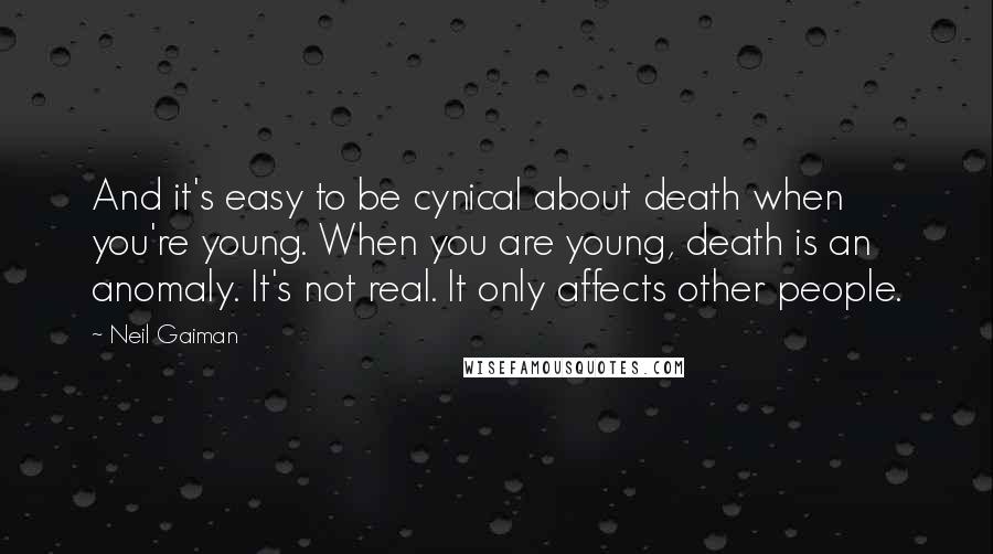 Neil Gaiman Quotes: And it's easy to be cynical about death when you're young. When you are young, death is an anomaly. It's not real. It only affects other people.