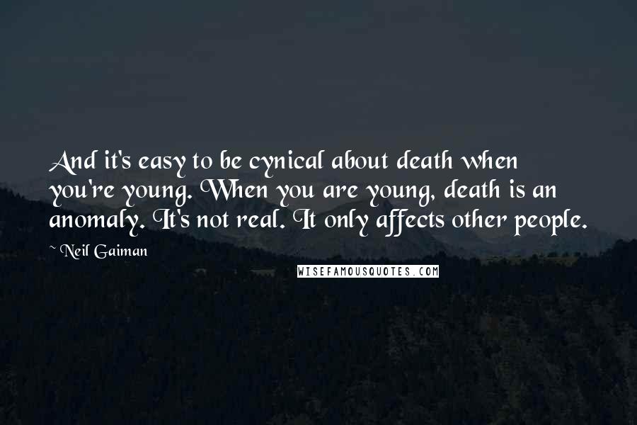 Neil Gaiman Quotes: And it's easy to be cynical about death when you're young. When you are young, death is an anomaly. It's not real. It only affects other people.