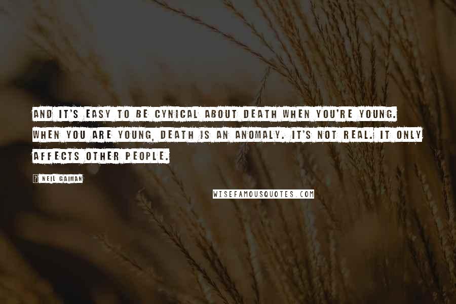 Neil Gaiman Quotes: And it's easy to be cynical about death when you're young. When you are young, death is an anomaly. It's not real. It only affects other people.