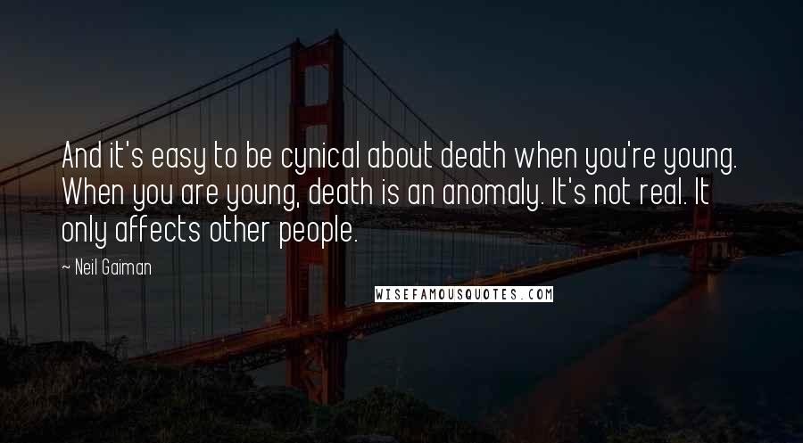 Neil Gaiman Quotes: And it's easy to be cynical about death when you're young. When you are young, death is an anomaly. It's not real. It only affects other people.