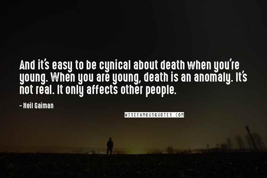 Neil Gaiman Quotes: And it's easy to be cynical about death when you're young. When you are young, death is an anomaly. It's not real. It only affects other people.