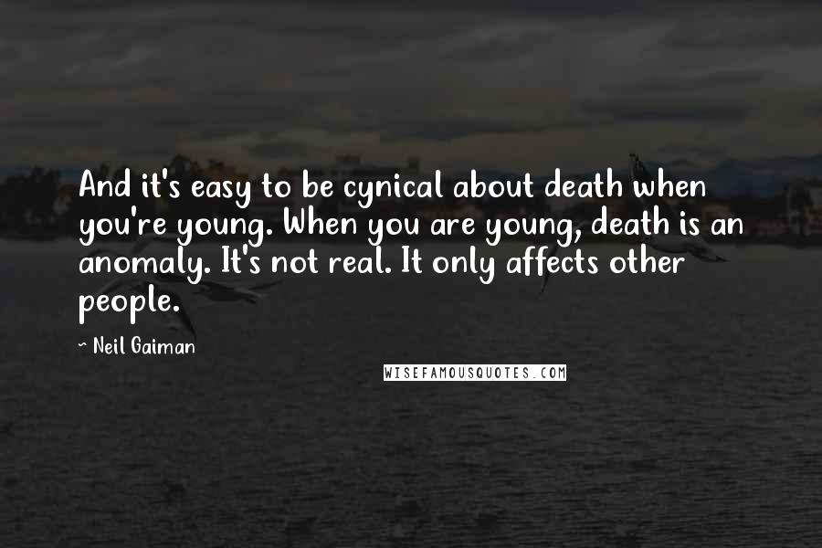 Neil Gaiman Quotes: And it's easy to be cynical about death when you're young. When you are young, death is an anomaly. It's not real. It only affects other people.