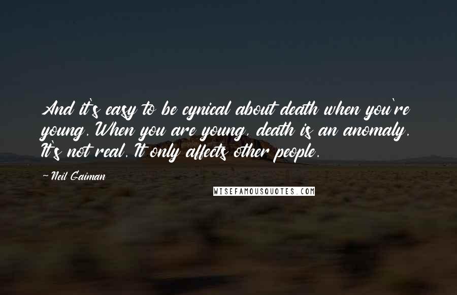 Neil Gaiman Quotes: And it's easy to be cynical about death when you're young. When you are young, death is an anomaly. It's not real. It only affects other people.