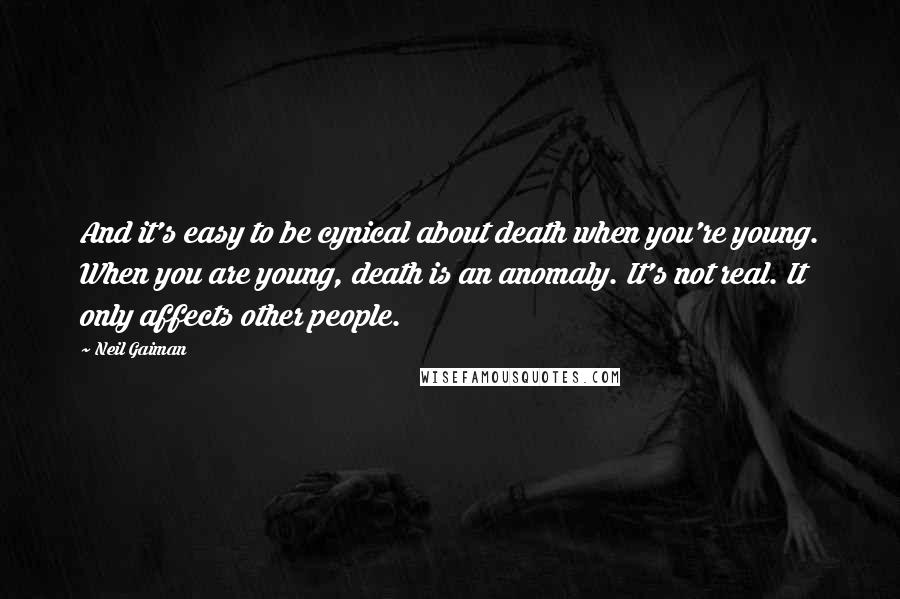 Neil Gaiman Quotes: And it's easy to be cynical about death when you're young. When you are young, death is an anomaly. It's not real. It only affects other people.