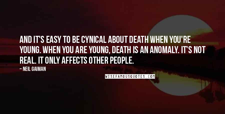 Neil Gaiman Quotes: And it's easy to be cynical about death when you're young. When you are young, death is an anomaly. It's not real. It only affects other people.