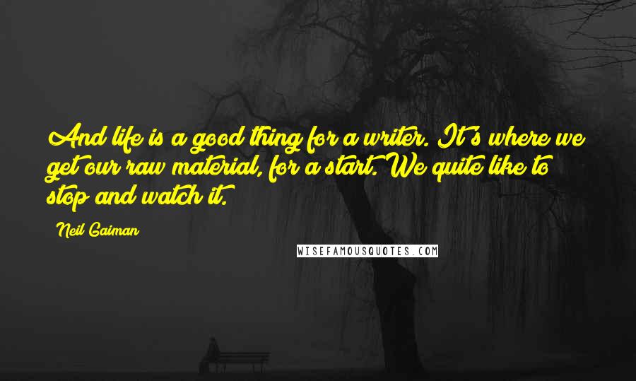 Neil Gaiman Quotes: And life is a good thing for a writer. It's where we get our raw material, for a start. We quite like to stop and watch it.