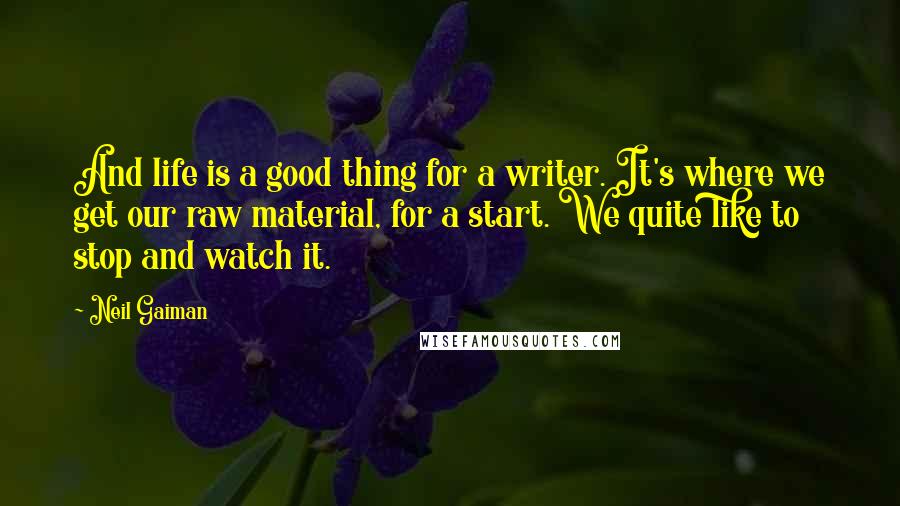 Neil Gaiman Quotes: And life is a good thing for a writer. It's where we get our raw material, for a start. We quite like to stop and watch it.