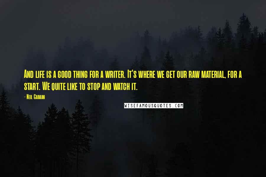 Neil Gaiman Quotes: And life is a good thing for a writer. It's where we get our raw material, for a start. We quite like to stop and watch it.