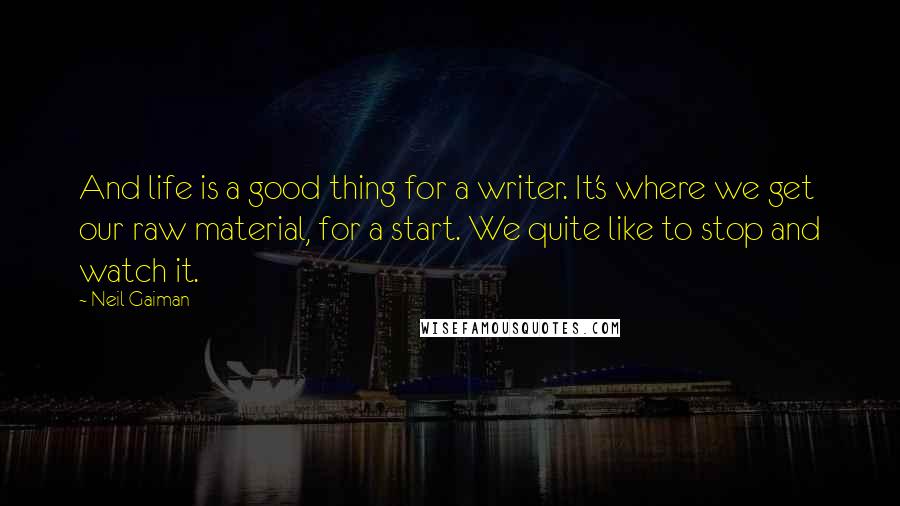 Neil Gaiman Quotes: And life is a good thing for a writer. It's where we get our raw material, for a start. We quite like to stop and watch it.