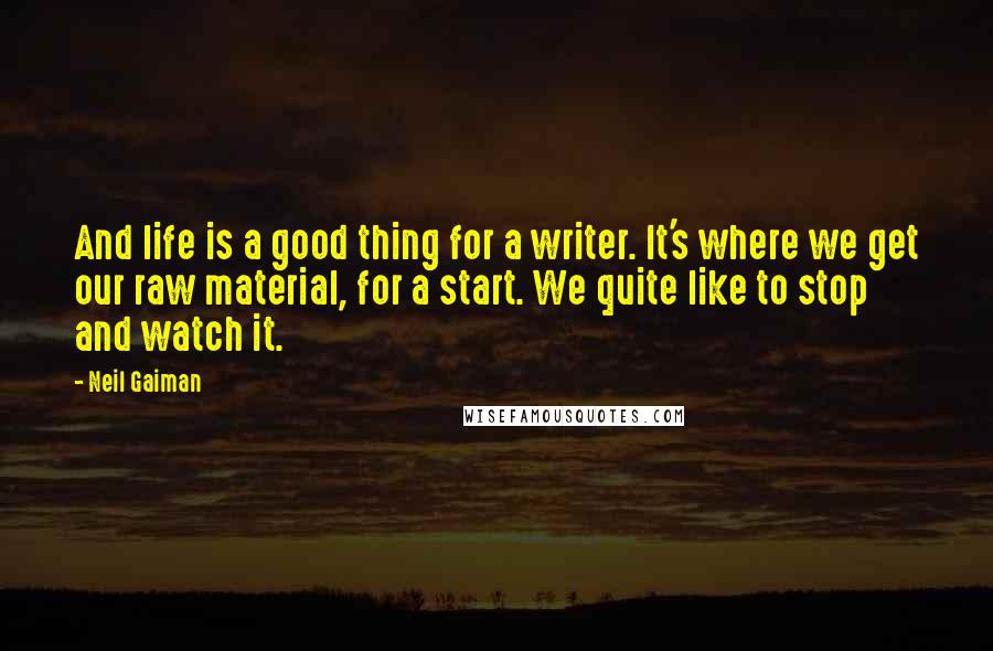 Neil Gaiman Quotes: And life is a good thing for a writer. It's where we get our raw material, for a start. We quite like to stop and watch it.