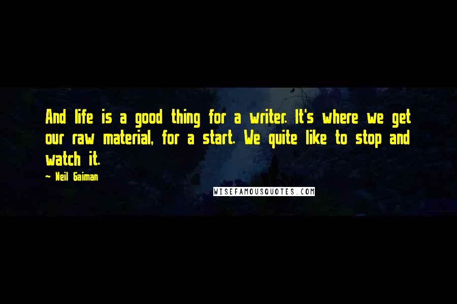 Neil Gaiman Quotes: And life is a good thing for a writer. It's where we get our raw material, for a start. We quite like to stop and watch it.