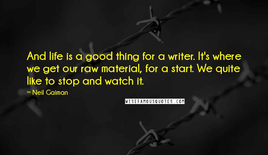 Neil Gaiman Quotes: And life is a good thing for a writer. It's where we get our raw material, for a start. We quite like to stop and watch it.