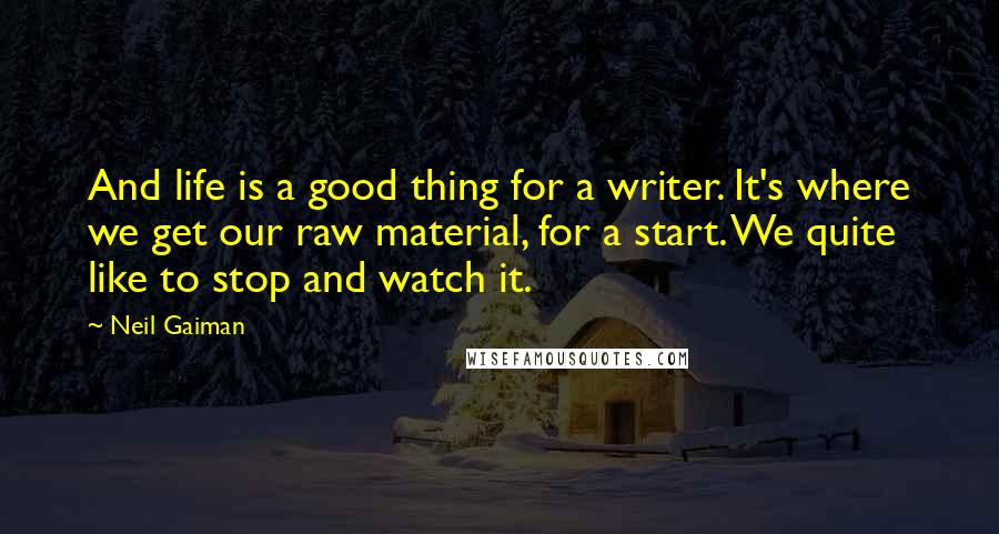 Neil Gaiman Quotes: And life is a good thing for a writer. It's where we get our raw material, for a start. We quite like to stop and watch it.
