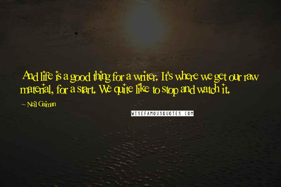 Neil Gaiman Quotes: And life is a good thing for a writer. It's where we get our raw material, for a start. We quite like to stop and watch it.