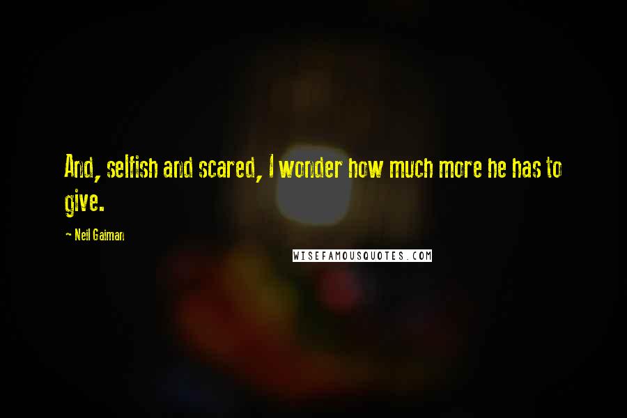 Neil Gaiman Quotes: And, selfish and scared, I wonder how much more he has to give.
