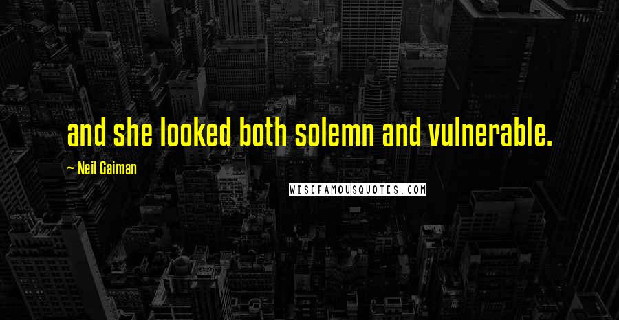 Neil Gaiman Quotes: and she looked both solemn and vulnerable.