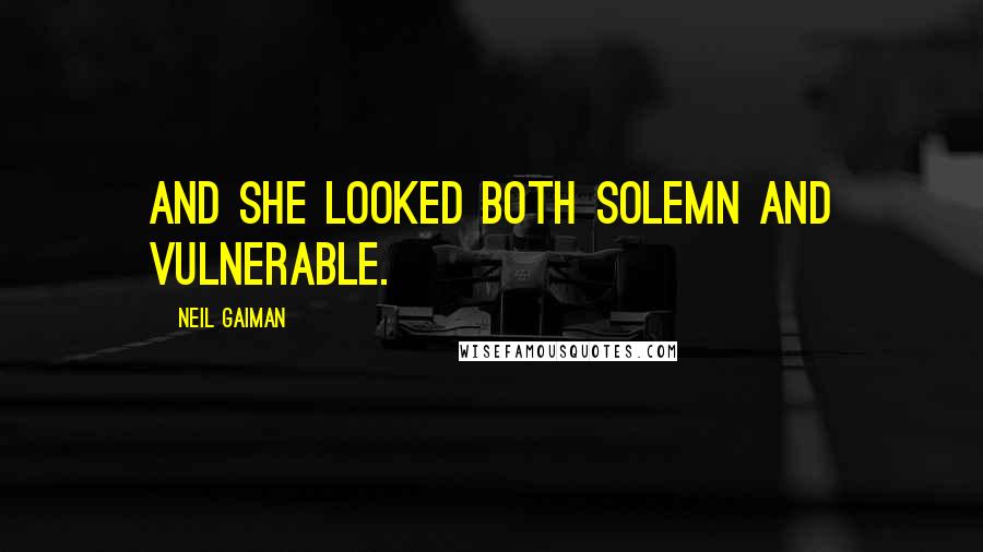 Neil Gaiman Quotes: and she looked both solemn and vulnerable.