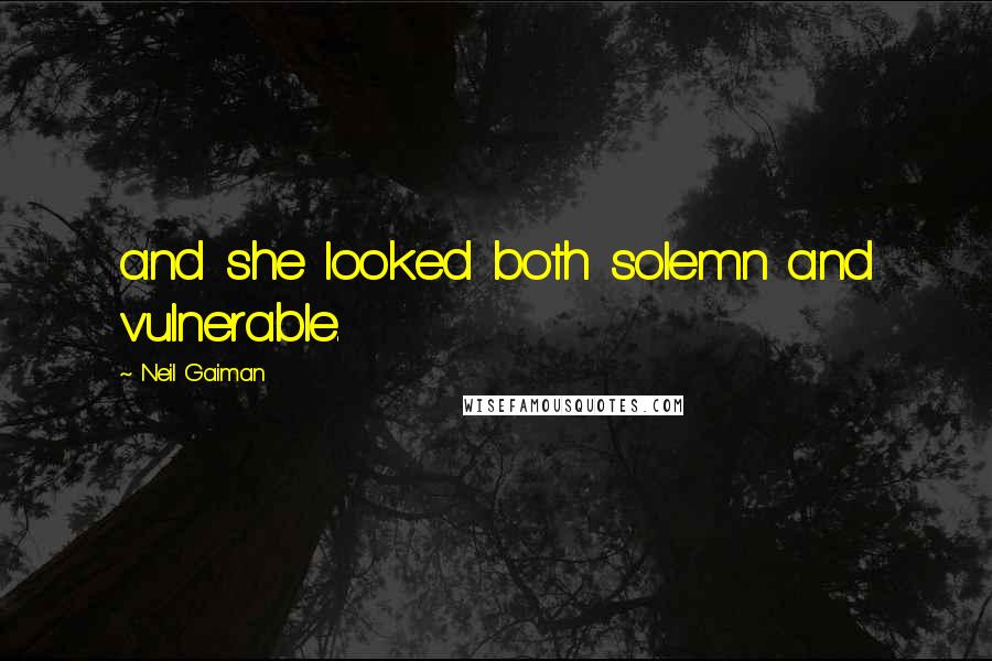 Neil Gaiman Quotes: and she looked both solemn and vulnerable.